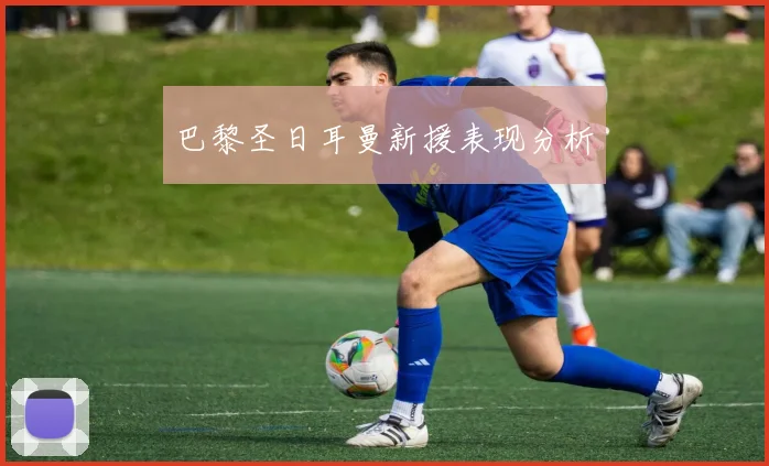 巴黎圣日耳曼新援表现分析