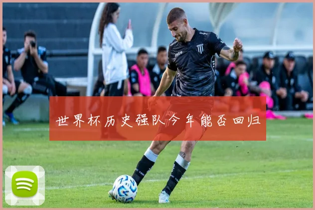 世界杯历史强队今年能否回归